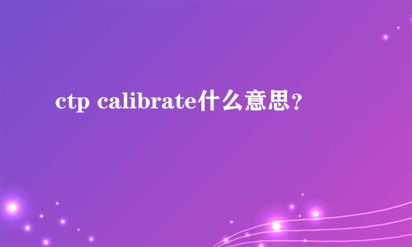 ctp calibrate什么意思？