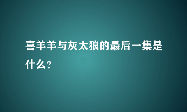 喜羊羊与灰太狼的最后一集是什么？