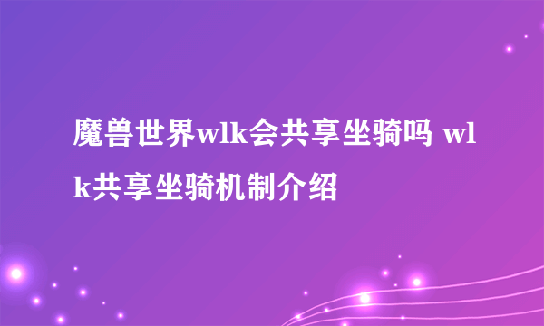 魔兽世界wlk会共享坐骑吗 wlk共享坐骑机制介绍