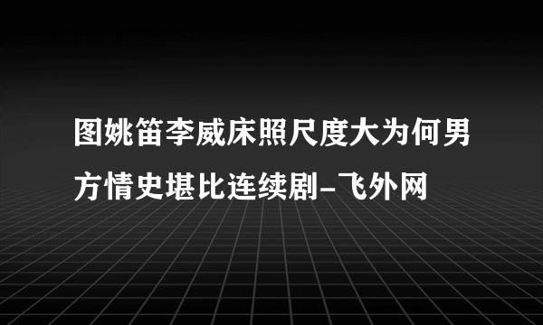 图姚笛李威床照尺度大为何男方情史堪比连续剧-飞外网