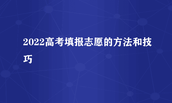 2022高考填报志愿的方法和技巧