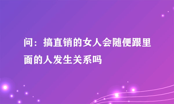 问：搞直销的女人会随便跟里面的人发生关系吗