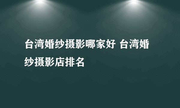 台湾婚纱摄影哪家好 台湾婚纱摄影店排名