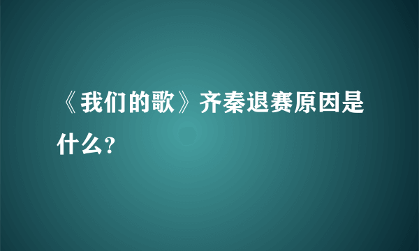 《我们的歌》齐秦退赛原因是什么？