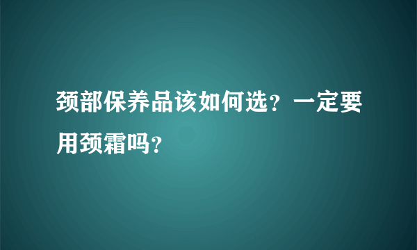 颈部保养品该如何选？一定要用颈霜吗？