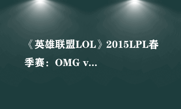 《英雄联盟LOL》2015LPL春季赛：OMG vs Snake