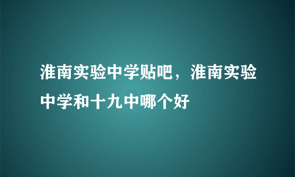 淮南实验中学贴吧，淮南实验中学和十九中哪个好