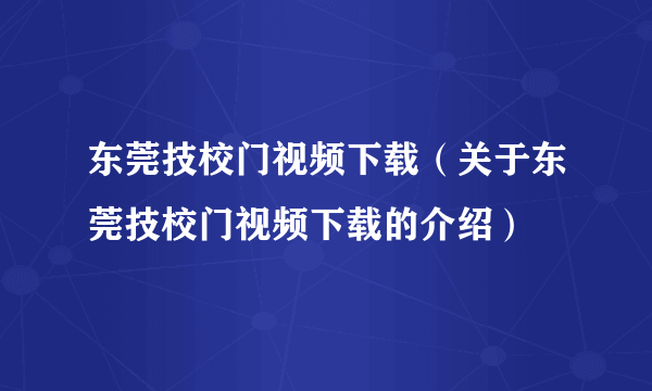 东莞技校门视频下载（关于东莞技校门视频下载的介绍）