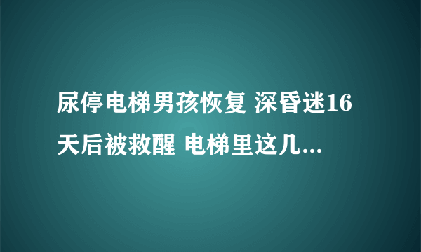 尿停电梯男孩恢复 深昏迷16天后被救醒 电梯里这几件事千万不要做