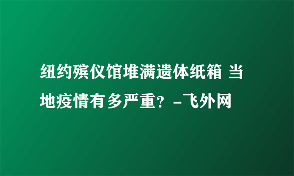 纽约殡仪馆堆满遗体纸箱 当地疫情有多严重？-飞外网