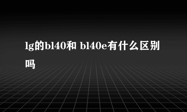 lg的bl40和 bl40e有什么区别吗