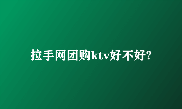 拉手网团购ktv好不好?