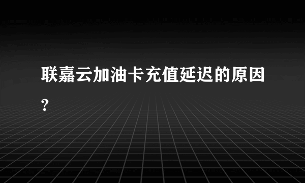 联嘉云加油卡充值延迟的原因?