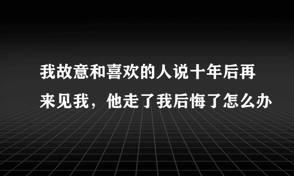 我故意和喜欢的人说十年后再来见我，他走了我后悔了怎么办