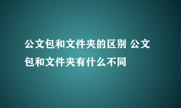 公文包和文件夹的区别 公文包和文件夹有什么不同