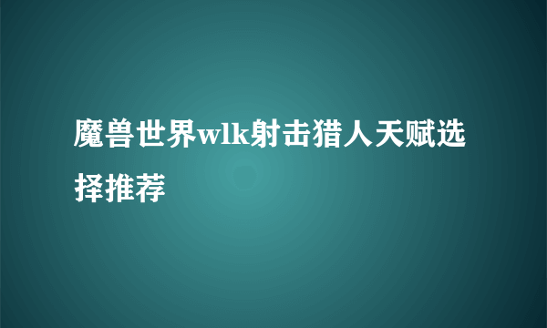 魔兽世界wlk射击猎人天赋选择推荐