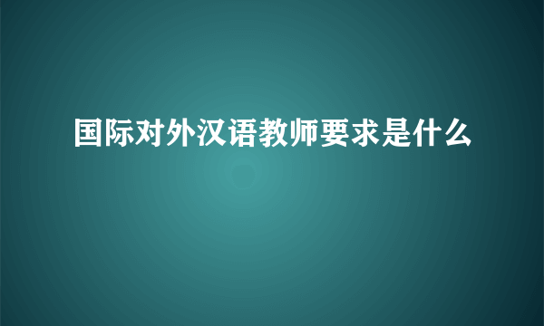 国际对外汉语教师要求是什么