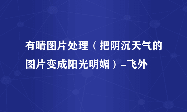 有晴图片处理（把阴沉天气的图片变成阳光明媚）-飞外