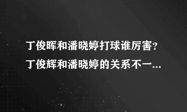 丁俊晖和潘晓婷打球谁厉害？丁俊辉和潘晓婷的关系不一般_飞外网