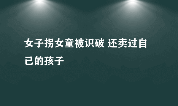 女子拐女童被识破 还卖过自己的孩子