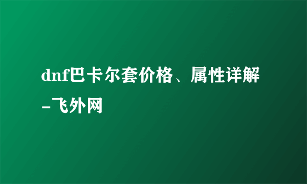 dnf巴卡尔套价格、属性详解-飞外网