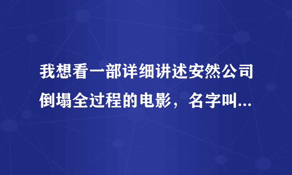 我想看一部详细讲述安然公司倒塌全过程的电影，名字叫什么来着，不记得了？