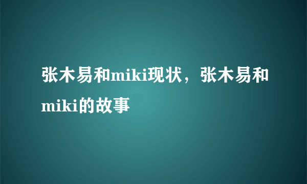 张木易和miki现状，张木易和miki的故事