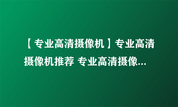 【专业高清摄像机】专业高清摄像机推荐 专业高清摄像机哪种好