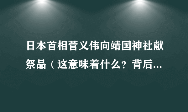 日本首相菅义伟向靖国神社献祭品（这意味着什么？背后的真相是什么？）