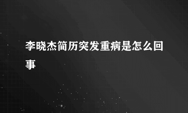 李晓杰简历突发重病是怎么回事