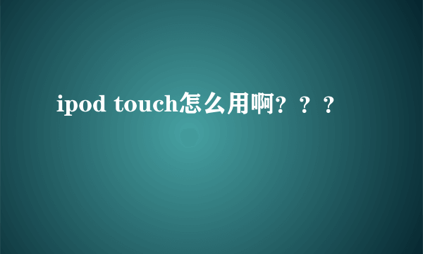 ipod touch怎么用啊？？？