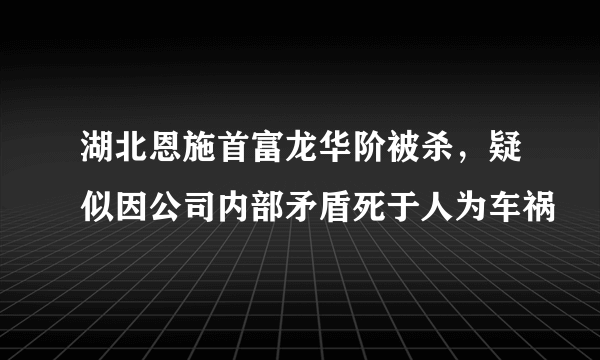 湖北恩施首富龙华阶被杀，疑似因公司内部矛盾死于人为车祸