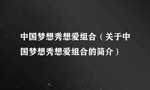 中国梦想秀想爱组合（关于中国梦想秀想爱组合的简介）