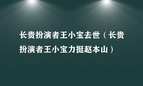 长贵扮演者王小宝去世（长贵扮演者王小宝力挺赵本山）