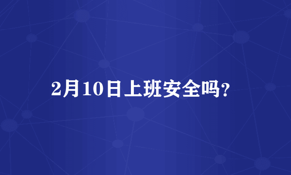 2月10日上班安全吗？