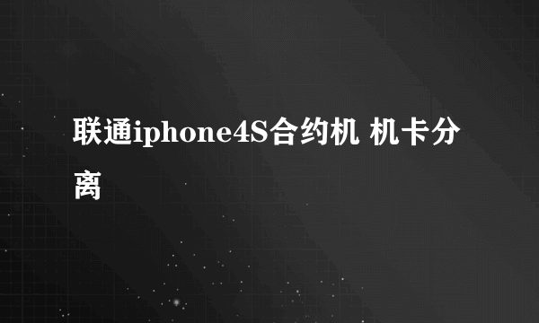 联通iphone4S合约机 机卡分离