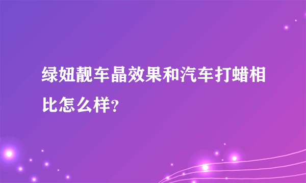 绿妞靓车晶效果和汽车打蜡相比怎么样？