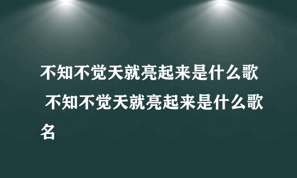 不知不觉天就亮起来是什么歌 不知不觉天就亮起来是什么歌名