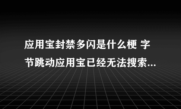 应用宝封禁多闪是什么梗 字节跳动应用宝已经无法搜索到多闪APP应用