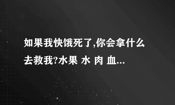 如果我快饿死了,你会拿什么去救我?水果 水 肉 血 馒头 野菜 牛奶 药 只能选一