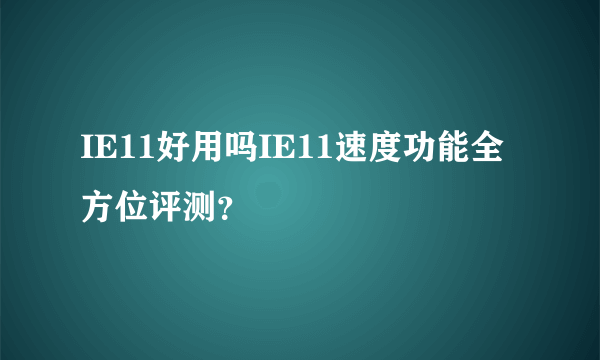 IE11好用吗IE11速度功能全方位评测？