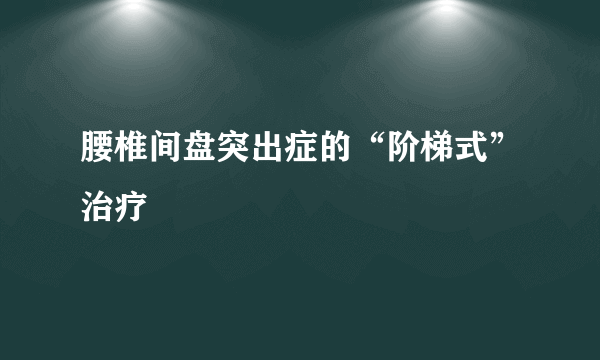 腰椎间盘突出症的“阶梯式”治疗