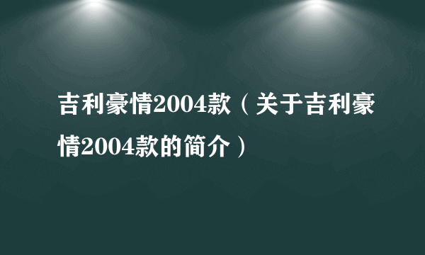 吉利豪情2004款（关于吉利豪情2004款的简介）