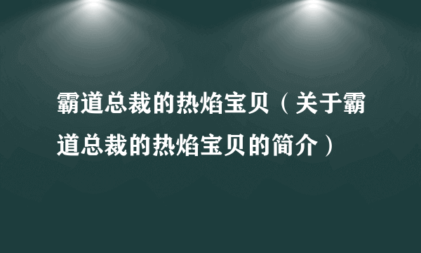 霸道总裁的热焰宝贝（关于霸道总裁的热焰宝贝的简介）