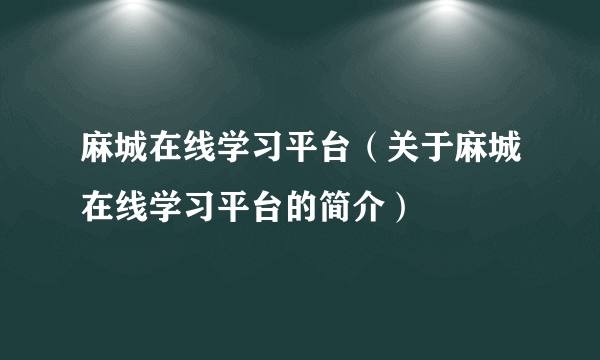 麻城在线学习平台（关于麻城在线学习平台的简介）