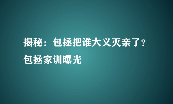 揭秘：包拯把谁大义灭亲了？包拯家训曝光