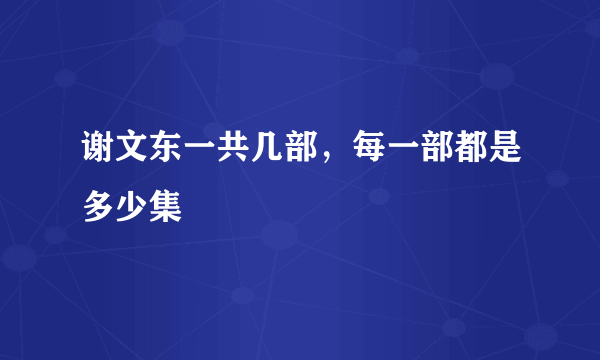 谢文东一共几部，每一部都是多少集