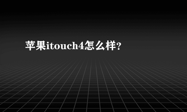 苹果itouch4怎么样？