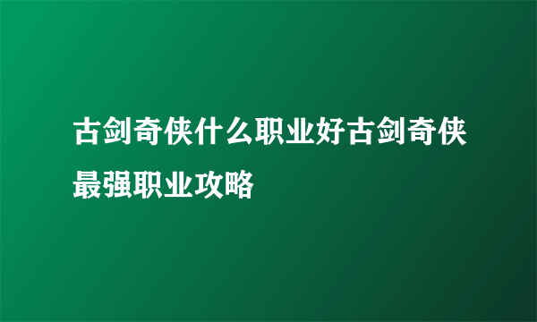 古剑奇侠什么职业好古剑奇侠最强职业攻略