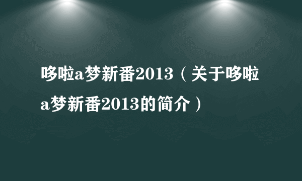 哆啦a梦新番2013（关于哆啦a梦新番2013的简介）